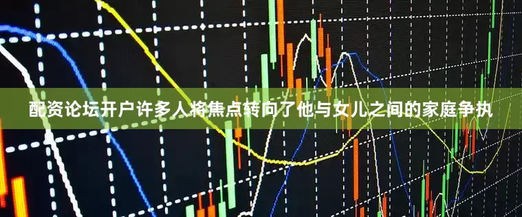 配资论坛开户许多人将焦点转向了他与女儿之间的家庭争执