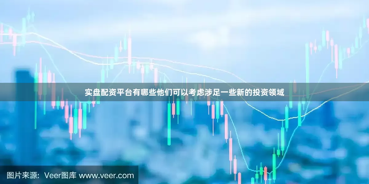 实盘配资平台有哪些他们可以考虑涉足一些新的投资领域