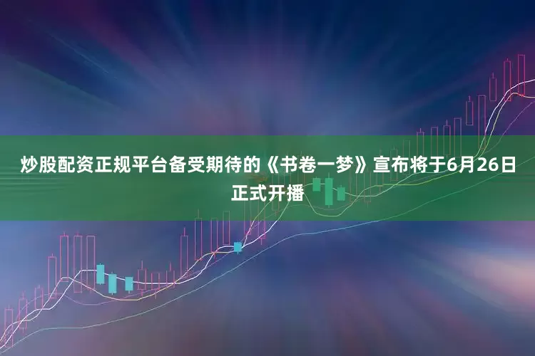 炒股配资正规平台备受期待的《书卷一梦》宣布将于6月26日正式开播