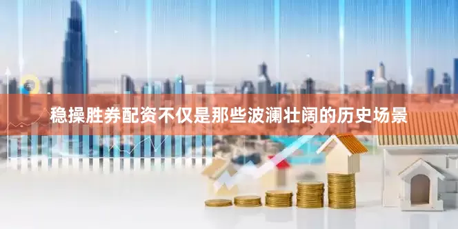稳操胜券配资不仅是那些波澜壮阔的历史场景