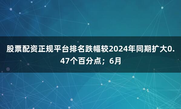 股票配资正规平台排名跌幅较2024年同期扩大0.47个百分点；6月