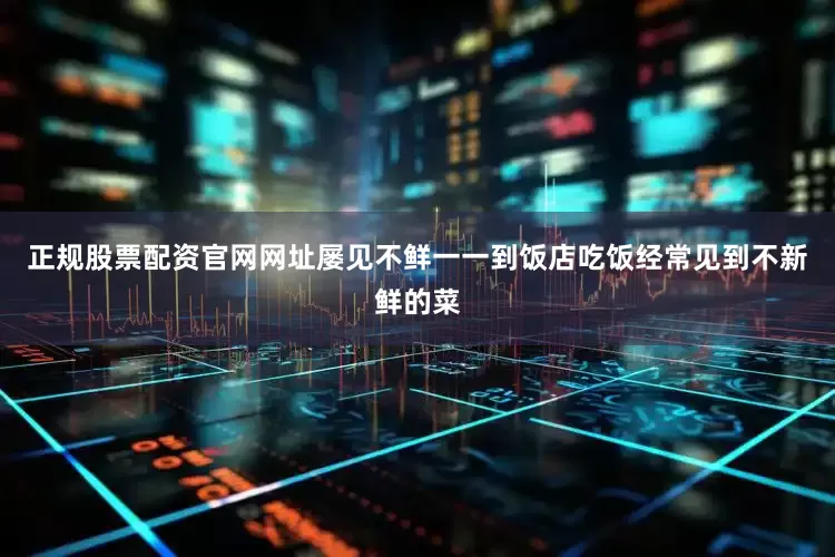正规股票配资官网网址屡见不鲜一一到饭店吃饭经常见到不新鲜的菜
