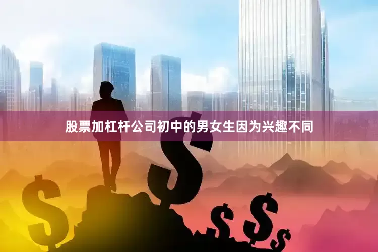 股票加杠杆公司初中的男女生因为兴趣不同