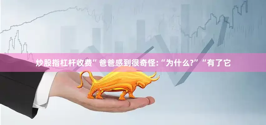 炒股指杠杆收费”爸爸感到很奇怪:“为什么?”“有了它