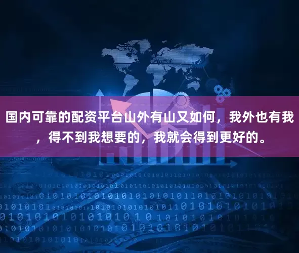 国内可靠的配资平台山外有山又如何，我外也有我，得不到我想要的，我就会得到更好的。